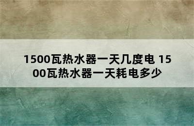 1500瓦热水器一天几度电 1500瓦热水器一天耗电多少